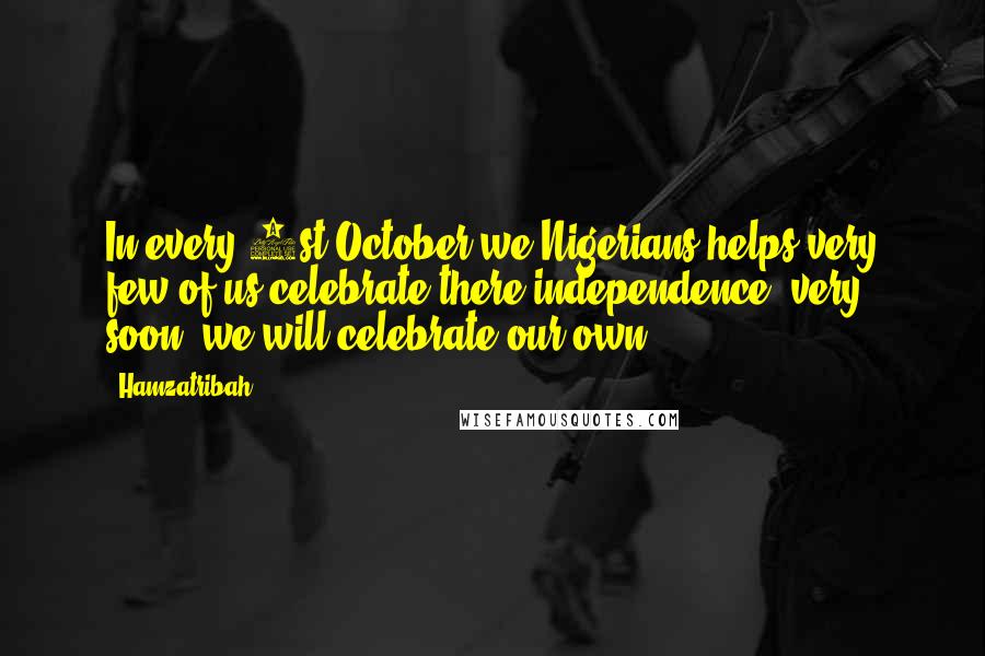 Hamzatribah Quotes: In every 1st October we Nigerians helps very few of us celebrate there independence, very. soon. we will celebrate our own.