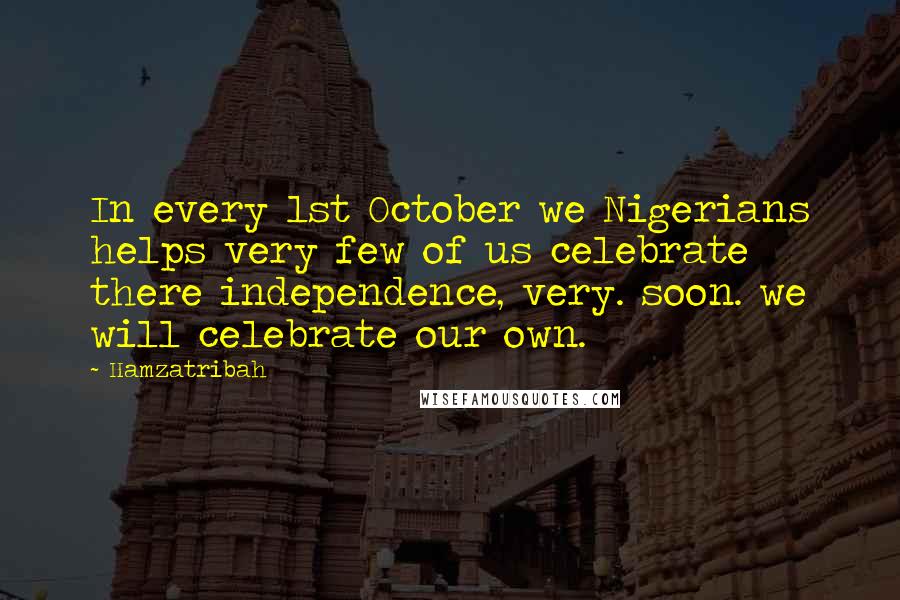 Hamzatribah Quotes: In every 1st October we Nigerians helps very few of us celebrate there independence, very. soon. we will celebrate our own.