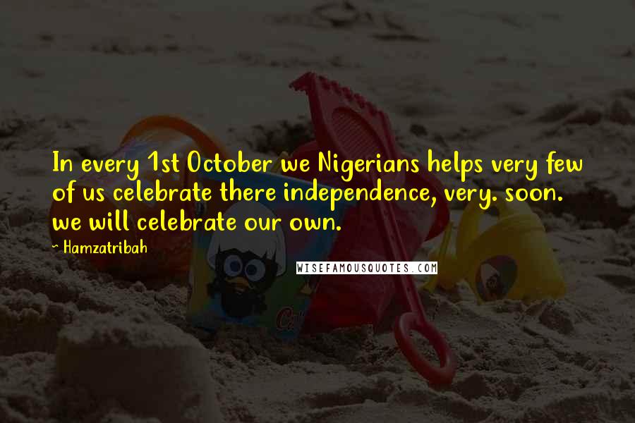 Hamzatribah Quotes: In every 1st October we Nigerians helps very few of us celebrate there independence, very. soon. we will celebrate our own.