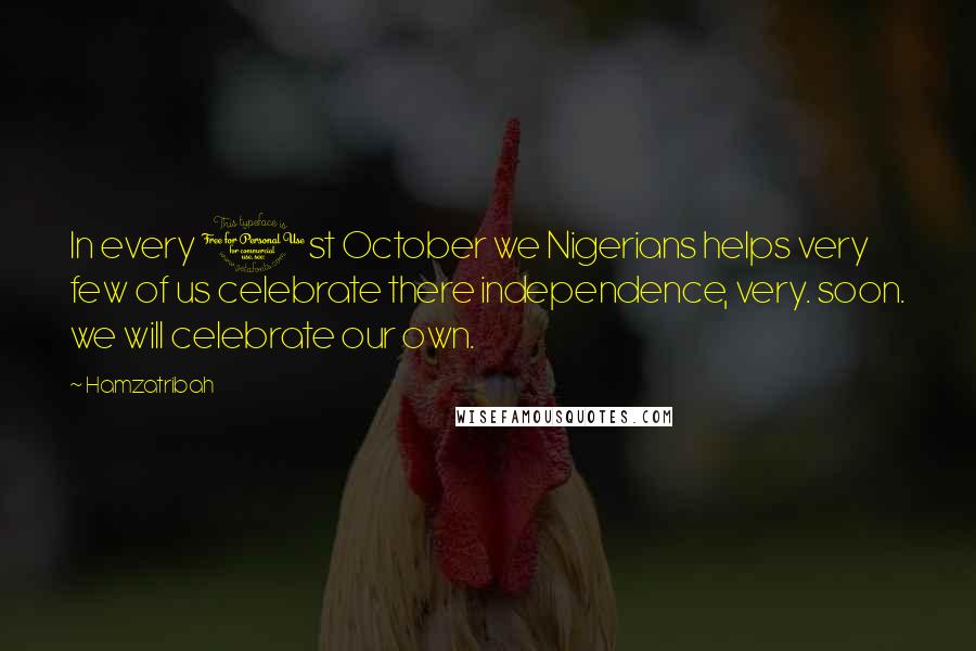 Hamzatribah Quotes: In every 1st October we Nigerians helps very few of us celebrate there independence, very. soon. we will celebrate our own.