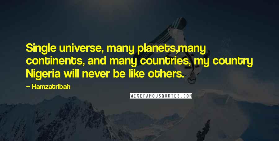Hamzatribah Quotes: Single universe, many planets,many continents, and many countries, my country Nigeria will never be like others.