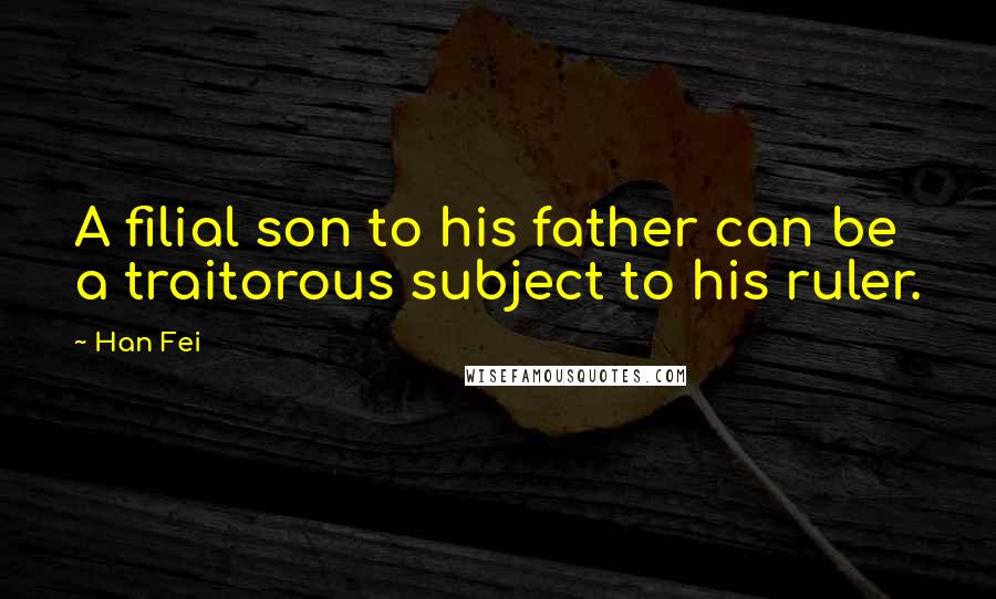 Han Fei Quotes: A filial son to his father can be a traitorous subject to his ruler.