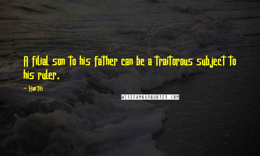 Han Fei Quotes: A filial son to his father can be a traitorous subject to his ruler.