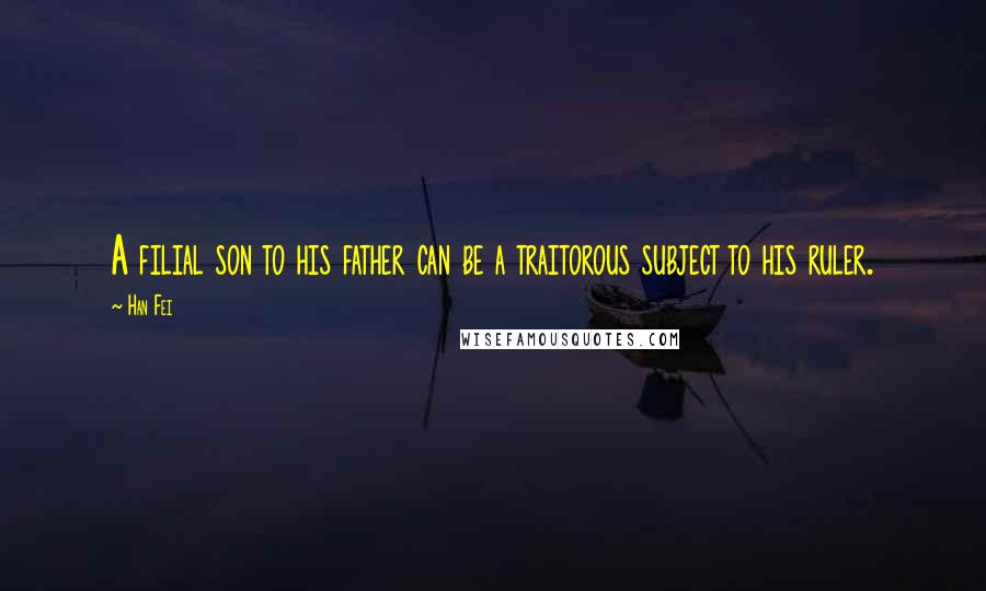 Han Fei Quotes: A filial son to his father can be a traitorous subject to his ruler.