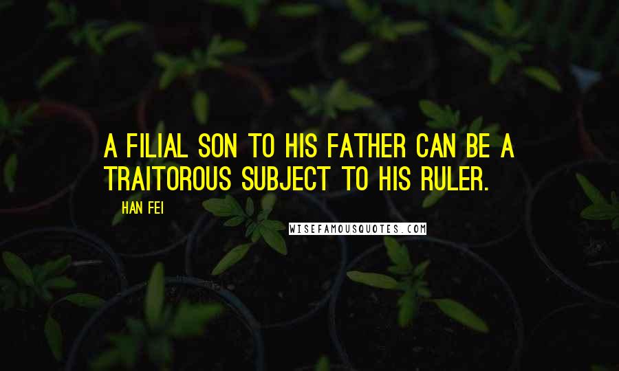 Han Fei Quotes: A filial son to his father can be a traitorous subject to his ruler.