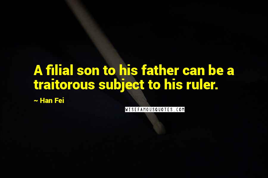 Han Fei Quotes: A filial son to his father can be a traitorous subject to his ruler.