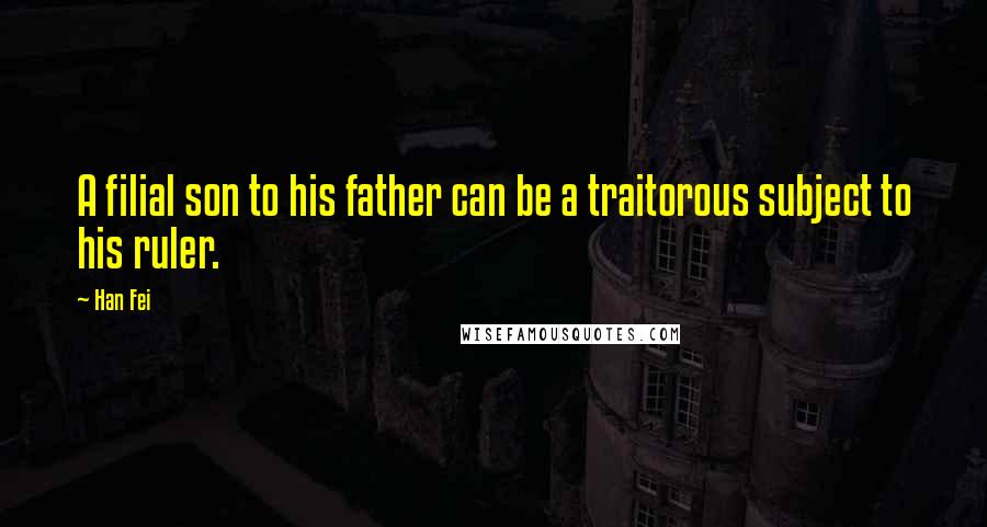 Han Fei Quotes: A filial son to his father can be a traitorous subject to his ruler.