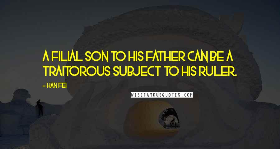 Han Fei Quotes: A filial son to his father can be a traitorous subject to his ruler.