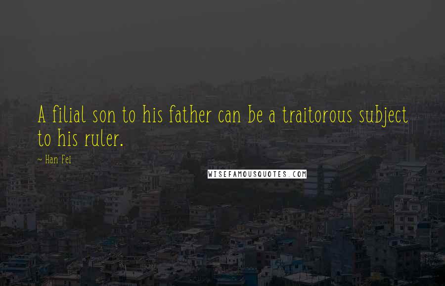 Han Fei Quotes: A filial son to his father can be a traitorous subject to his ruler.