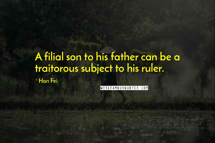 Han Fei Quotes: A filial son to his father can be a traitorous subject to his ruler.