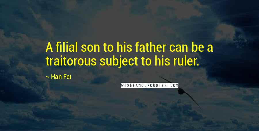 Han Fei Quotes: A filial son to his father can be a traitorous subject to his ruler.