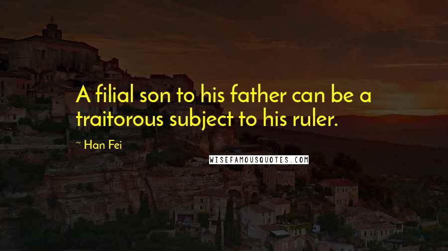 Han Fei Quotes: A filial son to his father can be a traitorous subject to his ruler.