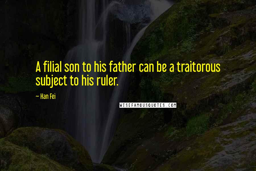 Han Fei Quotes: A filial son to his father can be a traitorous subject to his ruler.