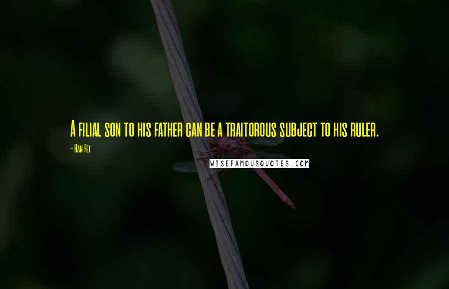 Han Fei Quotes: A filial son to his father can be a traitorous subject to his ruler.