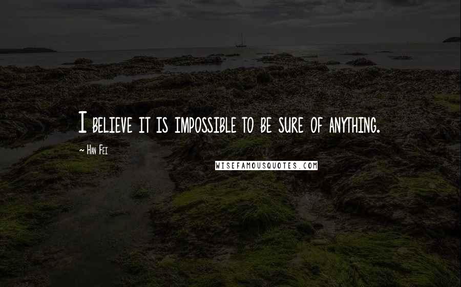 Han Fei Quotes: I believe it is impossible to be sure of anything.