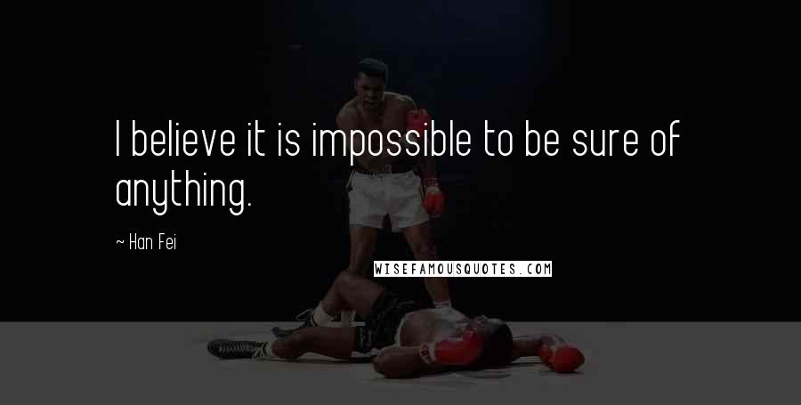 Han Fei Quotes: I believe it is impossible to be sure of anything.