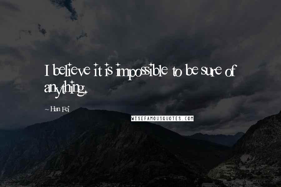 Han Fei Quotes: I believe it is impossible to be sure of anything.