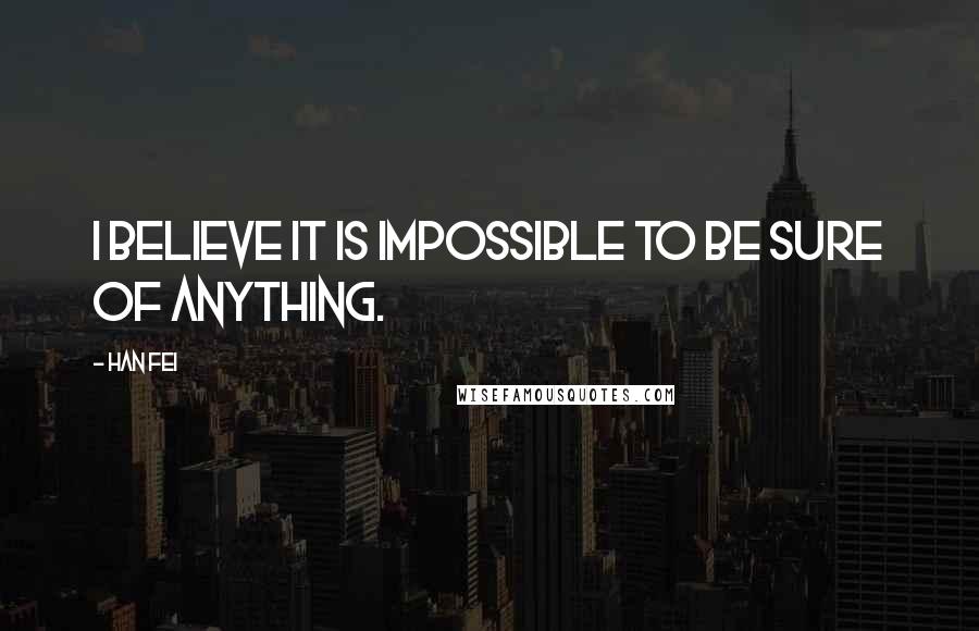 Han Fei Quotes: I believe it is impossible to be sure of anything.
