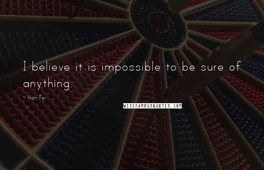 Han Fei Quotes: I believe it is impossible to be sure of anything.