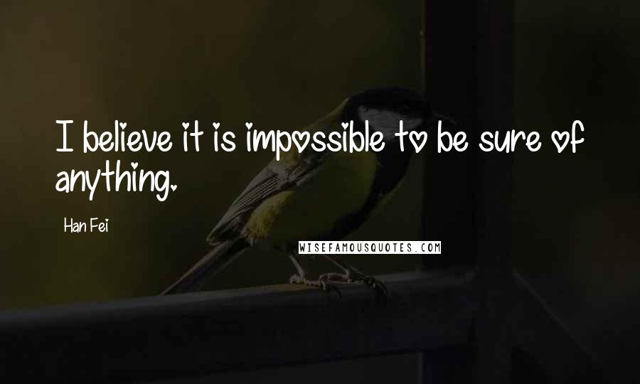 Han Fei Quotes: I believe it is impossible to be sure of anything.