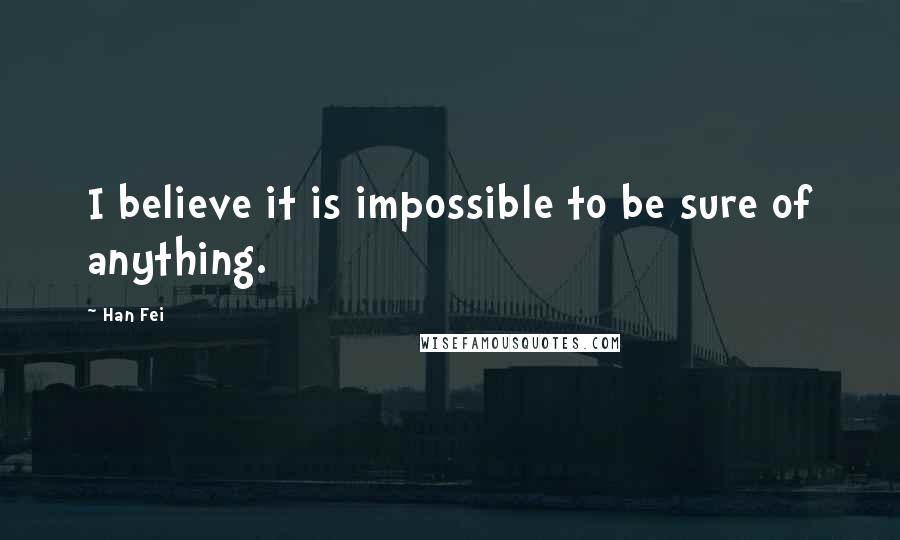 Han Fei Quotes: I believe it is impossible to be sure of anything.