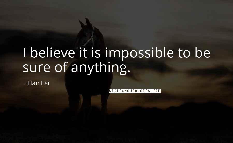 Han Fei Quotes: I believe it is impossible to be sure of anything.
