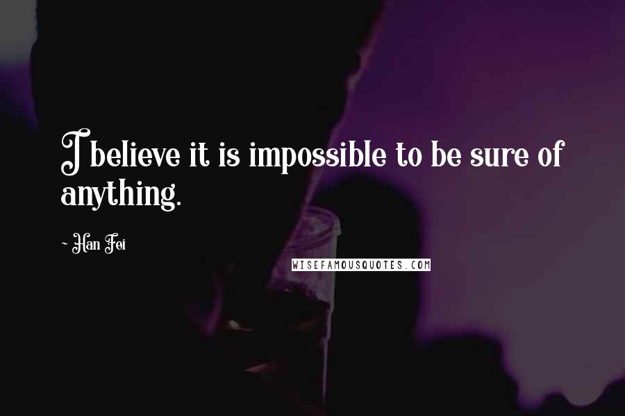 Han Fei Quotes: I believe it is impossible to be sure of anything.