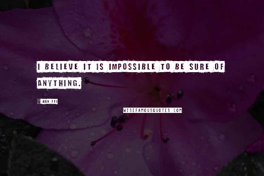 Han Fei Quotes: I believe it is impossible to be sure of anything.