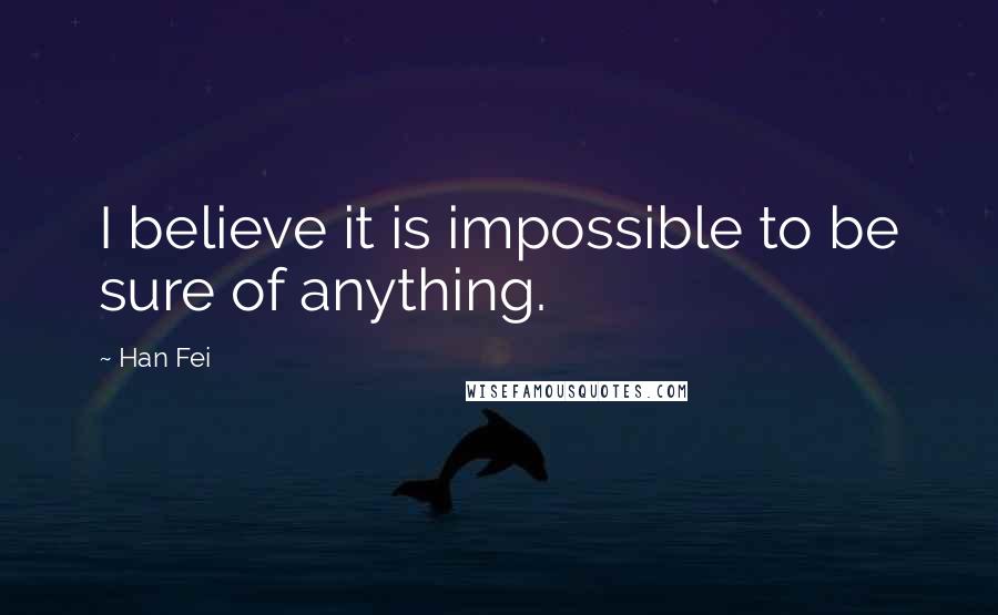 Han Fei Quotes: I believe it is impossible to be sure of anything.