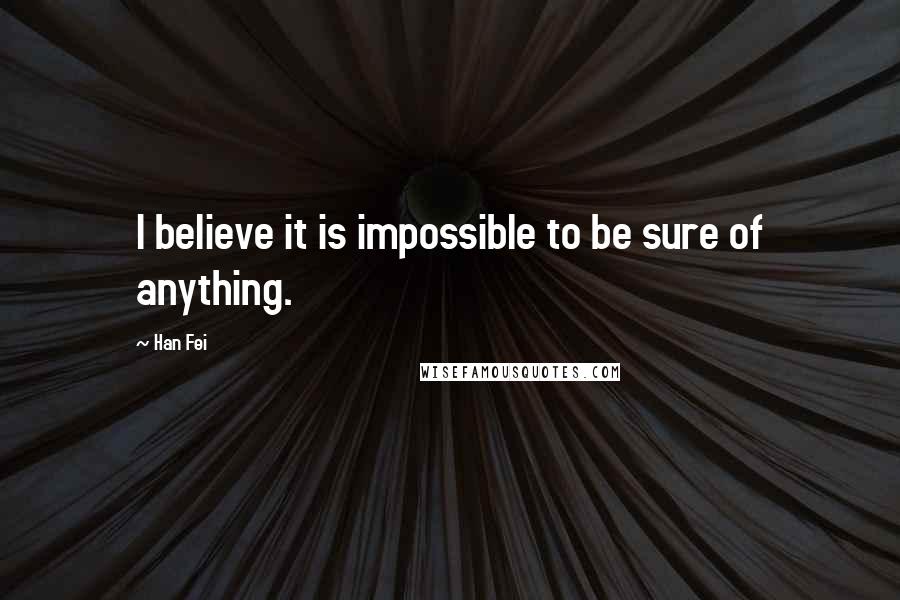 Han Fei Quotes: I believe it is impossible to be sure of anything.