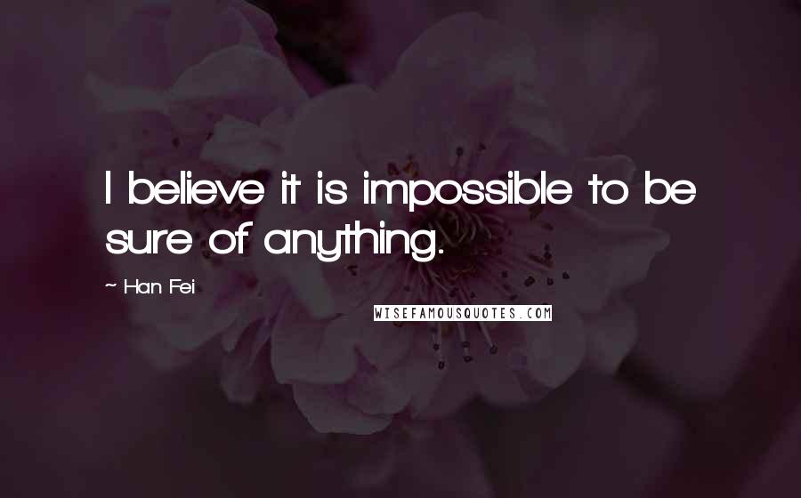 Han Fei Quotes: I believe it is impossible to be sure of anything.