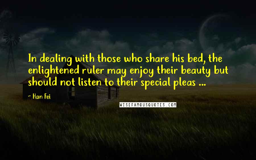 Han Fei Quotes: In dealing with those who share his bed, the enlightened ruler may enjoy their beauty but should not listen to their special pleas ...