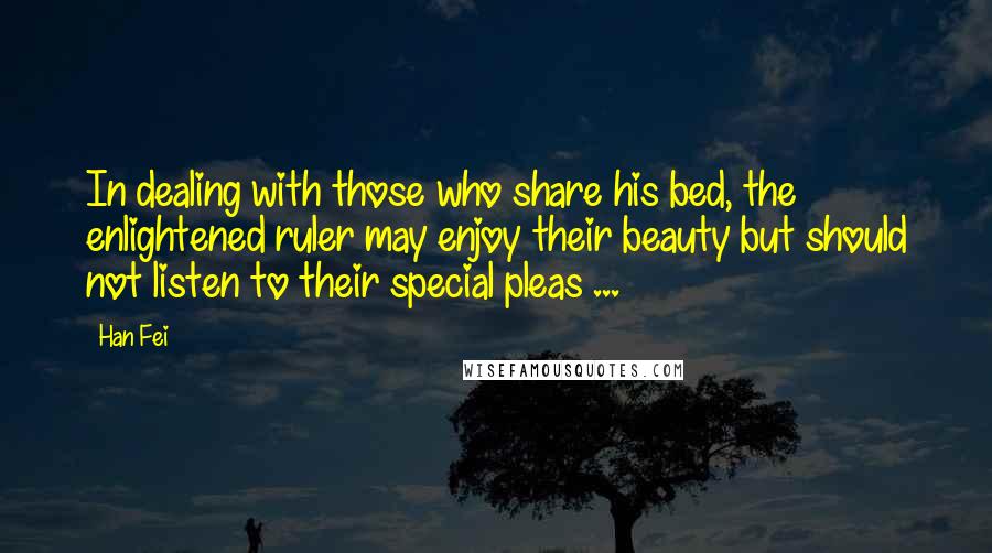 Han Fei Quotes: In dealing with those who share his bed, the enlightened ruler may enjoy their beauty but should not listen to their special pleas ...