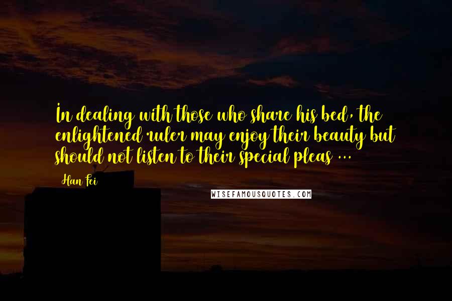Han Fei Quotes: In dealing with those who share his bed, the enlightened ruler may enjoy their beauty but should not listen to their special pleas ...