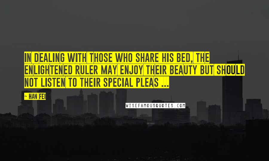 Han Fei Quotes: In dealing with those who share his bed, the enlightened ruler may enjoy their beauty but should not listen to their special pleas ...