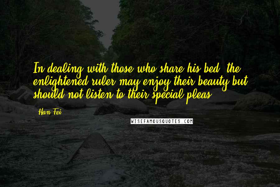 Han Fei Quotes: In dealing with those who share his bed, the enlightened ruler may enjoy their beauty but should not listen to their special pleas ...