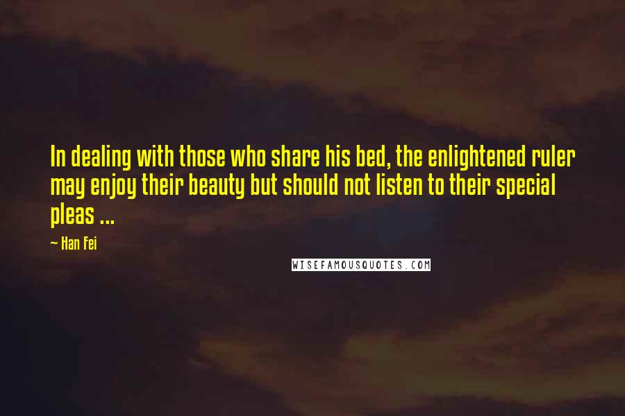 Han Fei Quotes: In dealing with those who share his bed, the enlightened ruler may enjoy their beauty but should not listen to their special pleas ...