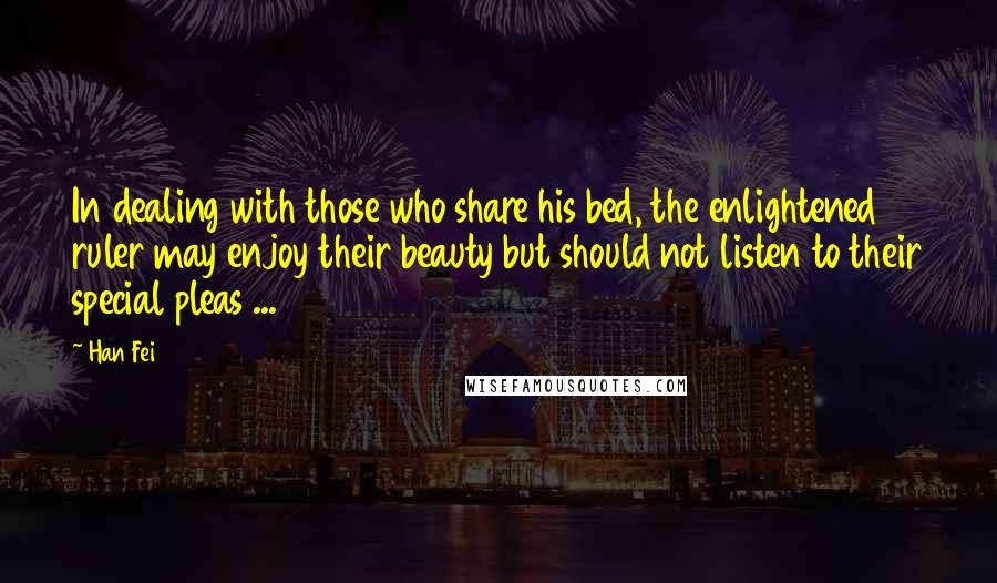 Han Fei Quotes: In dealing with those who share his bed, the enlightened ruler may enjoy their beauty but should not listen to their special pleas ...