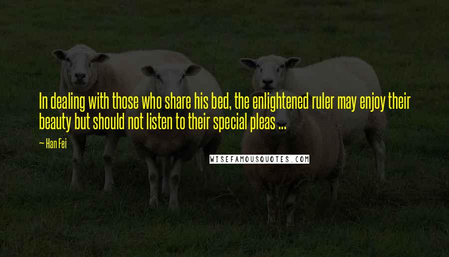 Han Fei Quotes: In dealing with those who share his bed, the enlightened ruler may enjoy their beauty but should not listen to their special pleas ...