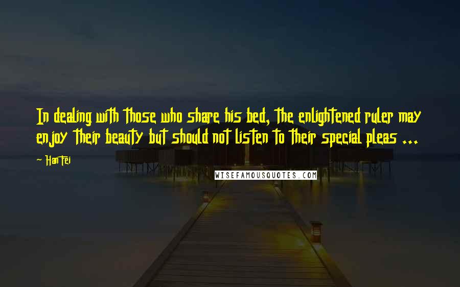 Han Fei Quotes: In dealing with those who share his bed, the enlightened ruler may enjoy their beauty but should not listen to their special pleas ...
