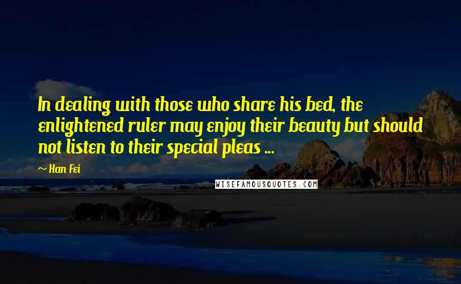 Han Fei Quotes: In dealing with those who share his bed, the enlightened ruler may enjoy their beauty but should not listen to their special pleas ...