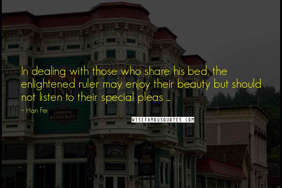 Han Fei Quotes: In dealing with those who share his bed, the enlightened ruler may enjoy their beauty but should not listen to their special pleas ...