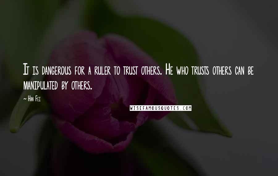 Han Fei Quotes: It is dangerous for a ruler to trust others. He who trusts others can be manipulated by others.