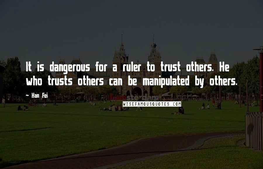 Han Fei Quotes: It is dangerous for a ruler to trust others. He who trusts others can be manipulated by others.