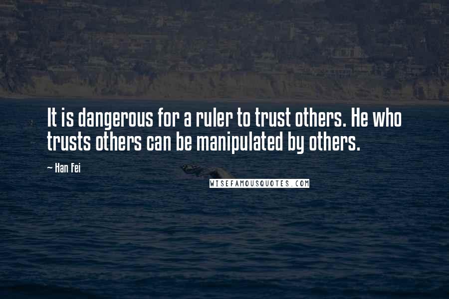 Han Fei Quotes: It is dangerous for a ruler to trust others. He who trusts others can be manipulated by others.