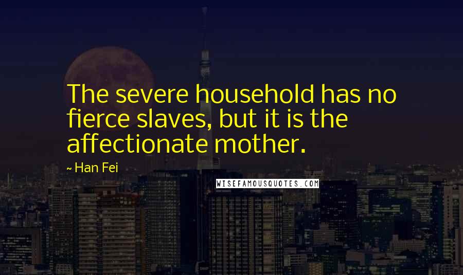 Han Fei Quotes: The severe household has no fierce slaves, but it is the affectionate mother.