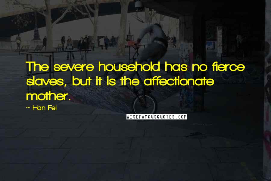 Han Fei Quotes: The severe household has no fierce slaves, but it is the affectionate mother.