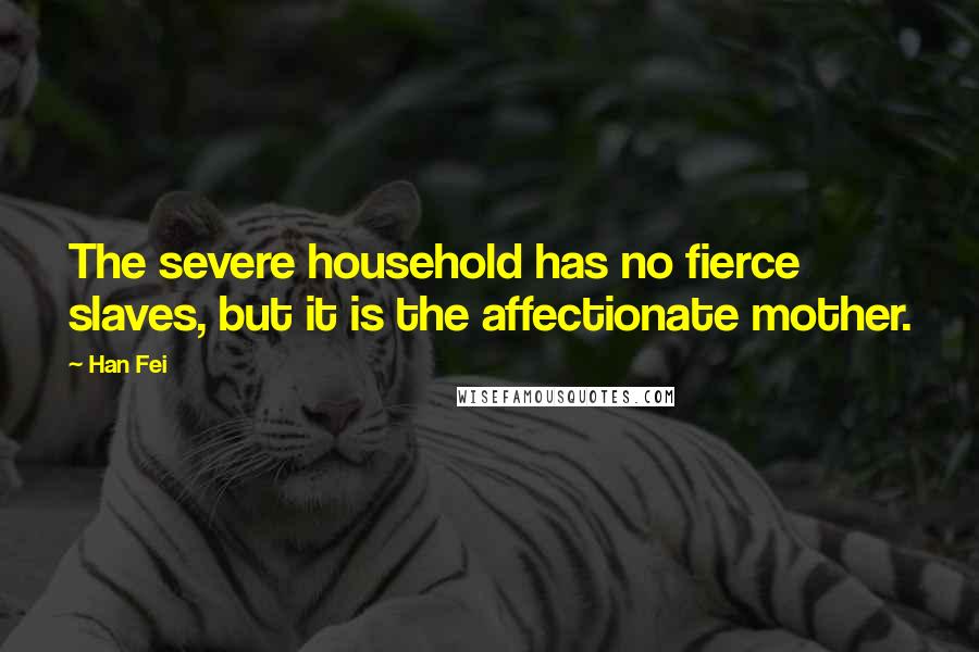 Han Fei Quotes: The severe household has no fierce slaves, but it is the affectionate mother.