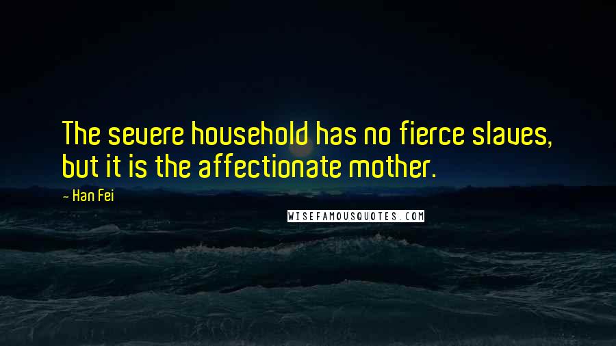 Han Fei Quotes: The severe household has no fierce slaves, but it is the affectionate mother.