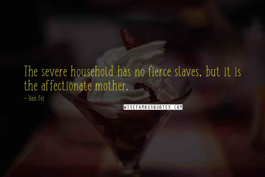 Han Fei Quotes: The severe household has no fierce slaves, but it is the affectionate mother.